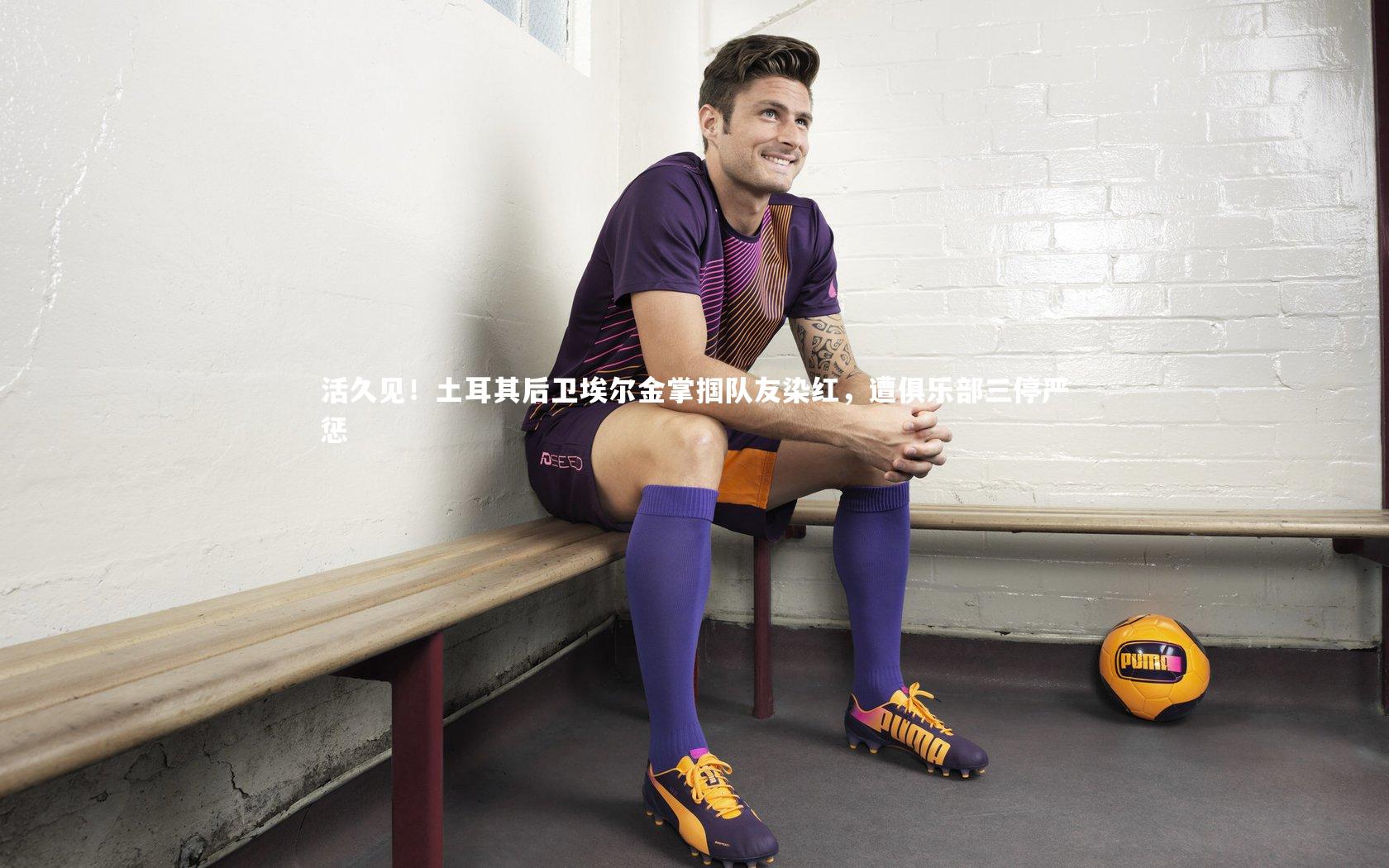 活久见!土耳其后卫埃尔金掌掴队友染红,遭俱乐部三停严惩