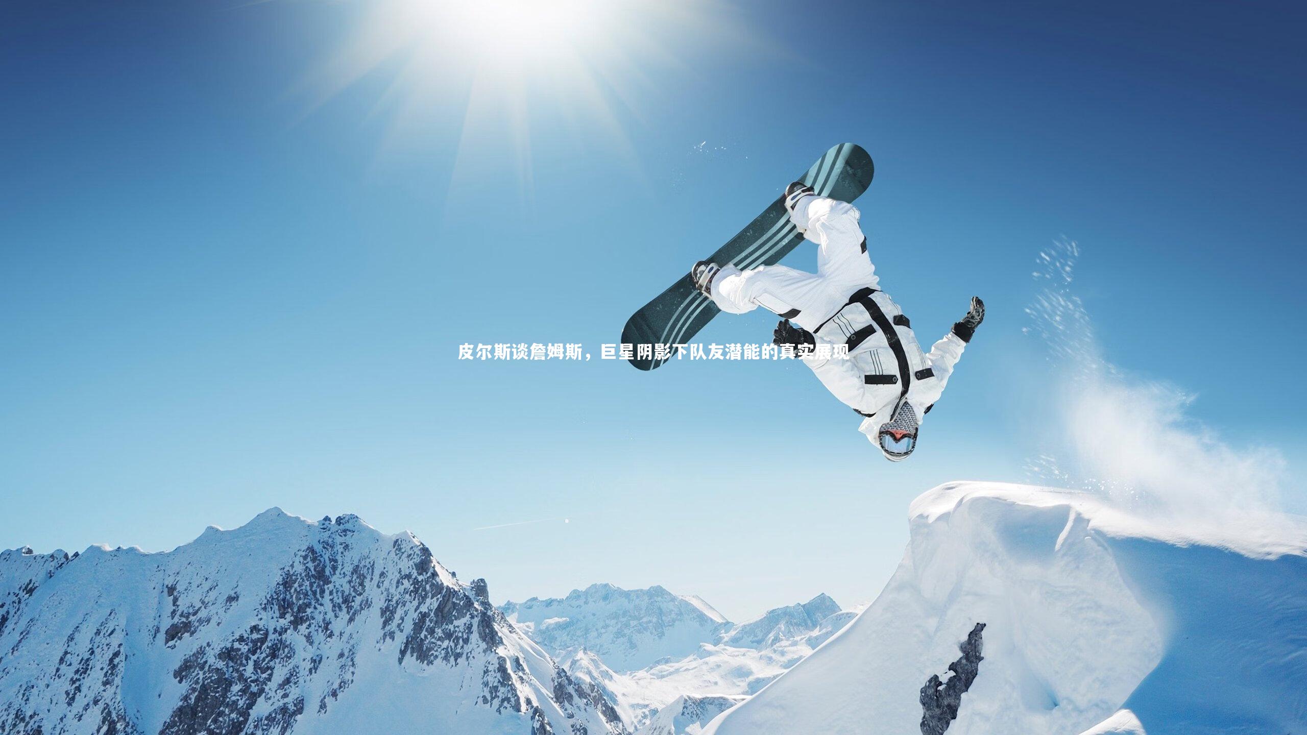 皮尔斯谈詹姆斯,巨星阴影下队友潜能的真实展现