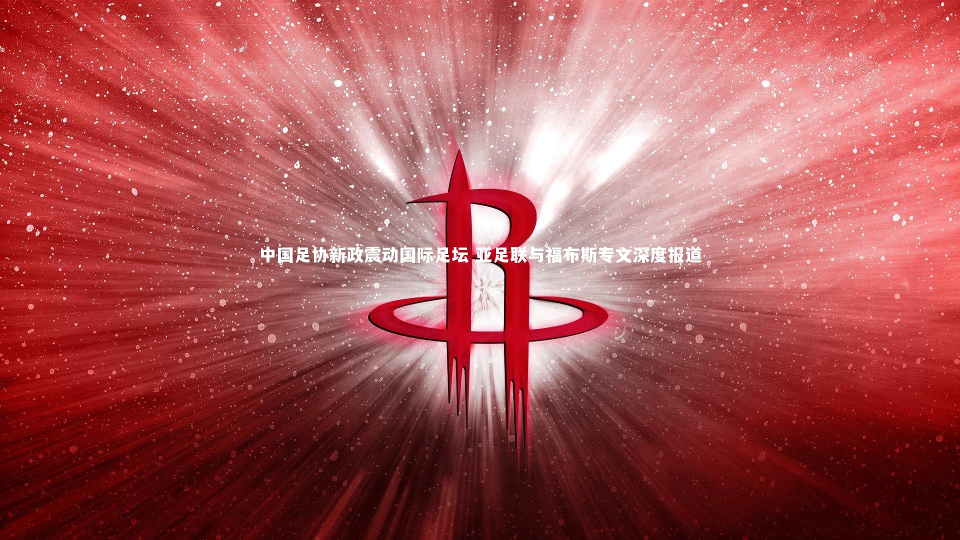 【九游体育】中国足协新政震动国际足坛 亚足联与福布斯专文深度报道